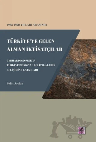 1933 - 1950 Yılları Arasında Türkiye'ye Gelen Alman İktisatçılar - Gerhard Kessler'in Türkiye'de Sosyal Politikaların Gelişimine Katkıları – Pelin Arslan – Efil Yayınevi kitap kapağı