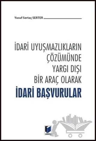 İdari Uyuşmazlıkların Çözümünde Yargı Dışı Bir Araç Olarak İdari Başvurular – Yusuf Sertaç Serter – Adalet Yayınevi kitap kapağı