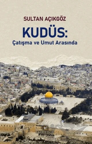 Kudüs: Çatışma ve Umut Arasında – Sultan Açıkgöz – Akıl Fikir Yayınları kitap kapağı