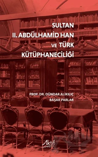 Sultan II. Abdülhamid Han ve Türk Kütüphaneciliği – Dündar Alikılıç, Başak Parlar – Aktif Yayınevi kitap kapağı