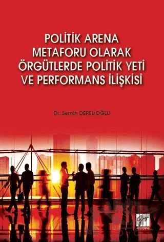 Politik Arena Metaforu Olarak Örgütlerde Politik Yeti ve Performans İlişkisi – Semih Derelioğlu – Gazi Kitabevi kitap kapağı