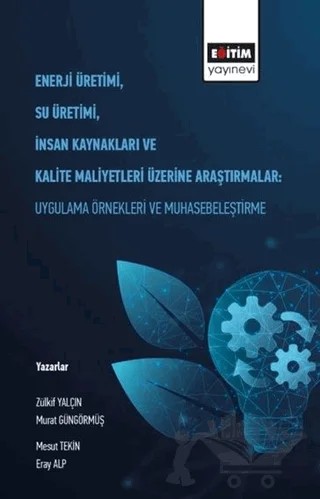 Enerji Üretimi, Su Üretimi, İnsan Kaynakları ve Kalite Maliyetleri Üzerine Araştırmalar: Uygulama Örnekleri ve Muhasebeleştirme – Eray Alp, Mesut Tekin, Murat Güngörmüş, Zülkif Yalçın – Eğitim Yayınevi - Bilimsel Eserler kitap kapağı