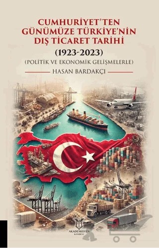 Cumhuriyet’ten Günümüze Türkiye’nin Dış Ticaret Tarihi (1923-2023) (Politik ve Ekonomik Gelişmelerle – Hasan Bardakçı – Akademisyen Kitabevi kitap kapağı