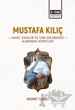 Mustafa Kılıç - Hayatı, Eserleri Ve Türk Din Musikisi Alanındaki Hizmetleri – Mehmet Tıraşçı – Eğitim Yayınevi - Bilimsel Eserler kitap kapağı