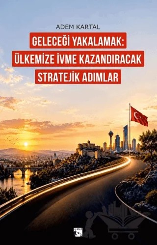 Geleceği Yakalamak: Ülkemize İvme Kazandıracak Stratejik Adımlar – Adem Kartal – Alaska Yayınevi kitap kapağı