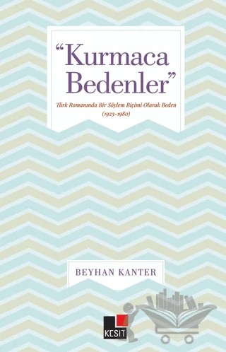 "Kurmaca Bedenler" Türk romanında Bir Söylem Biçimi Olarak Beden (1923-1980) – Beyhan Kanter – Kesit Yayınları kitap kapağı