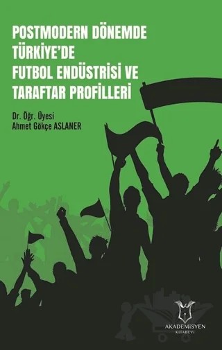 Postmodern Dönemde Türkiye'de Futbol Endüstrisi ve Taraftar Profilleri – Ahmet Gökçe Aslaner – Akademisyen Kitabevi kitap kapağı
