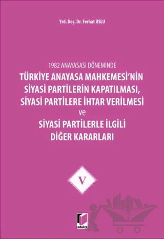 1982 Anayasası Döneminde Türkiye Anayasa Mahkemesi’nin Siyasi Partilerin Kapatılması, Siyasi Partilere İhtar Verilmesi ve Siyasi Partilerle İlgili Diğer Kararları Cilt 5 – Ferhat Uslu – Adalet Yayınevi kitap kapağı