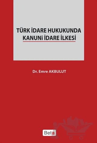 Türk İdare Hukukunda Kanuni İdare İlkesi – Emre Akbulut – Beta Yayınevi kitap kapağı