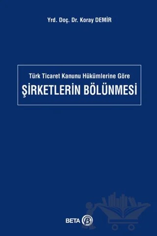 Türk Ticaret Kanunu Hükümlerine Göre Şirketlerin Bölünmesi – Koray Demir – Beta Yayınevi kitap kapağı