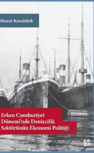 Erken Cumhuriyet Dönemi’nde Denizcilik Sektörünün Ekonomi Politiği – Murat Koraltürk – Libra Yayınları kitap kapağı
