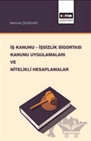 İş Kanunu - İşsizlik Sigortası Kanunu Uygulamaları ve Nitelikli Hesaplamalar – Mehmet Çiçekdağ – Eğitim Yayınevi - Bilimsel Eserler kitap kapağı