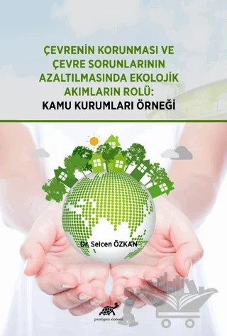 Çevrenin Korunması ve Çevre Sorunlarının Azaltılmasında Ekolojik Akımların Rolü: Kamu Kurumları Örneği – Selcen Özkan – Paradigma Akademi Yayınları kitap kapağı