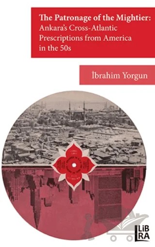 Patronage of the Mightier: Ankara's Cross-Atlantic Prescriptions from Amerika in the 50s – İbrahim Yorgun – Libra Yayınları kitap kapağı