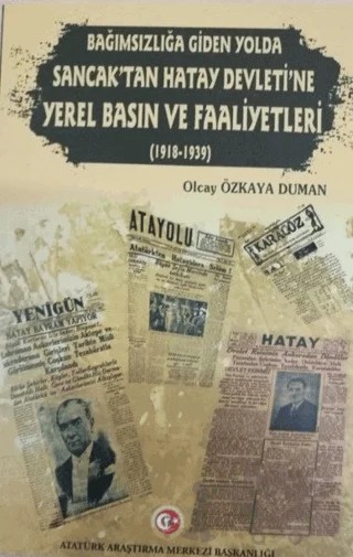 Bağımzılığa Giden Yolda Sancak'tan Hatay Devleti'ne Yerel Basın ve Faaliyetleri (1918-1939) – Olcay Özkaya Duman – Atatürk Araştırma Merkezi kitap kapağı