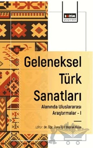 Geleneksel Türk Sanatları Alanında Uluslararası Araştırmalar - I – Elif Bayrak Kaya, Nazik Ağyar – Eğitim Yayınevi - Bilimsel Eserler kitap kapağı