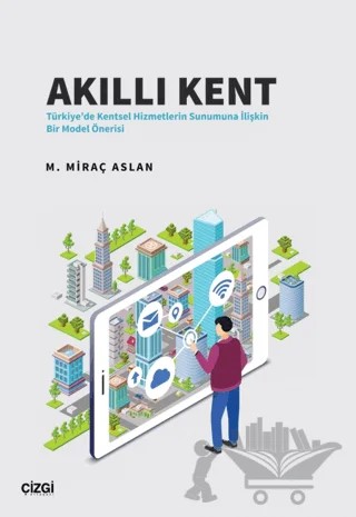 Akıllı Kent - Türkiye'de Kentsel Hizmetlerin Sunumuna İlişkin Bir Model Önerisi – M. Miraç Aslan – Çizgi Kitabevi Yayınları kitap kapağı