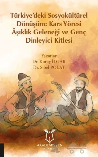 Türkiye’deki Sosyokültürel Dönüşüm: Kars Yöresi Aşıklık Geleneği ve Genç Dinleyici Kitlesi – Koray İlgar, Sibel Polat – Akademisyen Kitabevi kitap kapağı