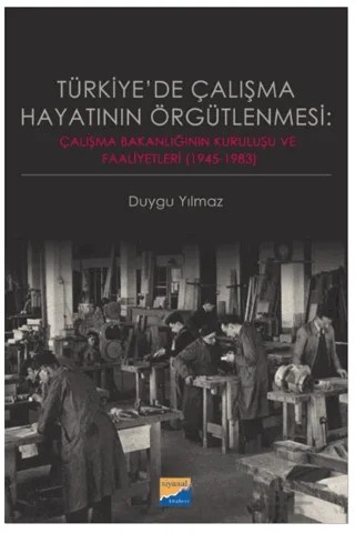Türkiye'de Çalışma Hayatının Örgütlenmesi: Çalışma Bakanlığının Kuruluşu ve Faaliyetleri (1945‐1983) – Duygu Yılmaz – Siyasal Kitabevi kitap kapağı