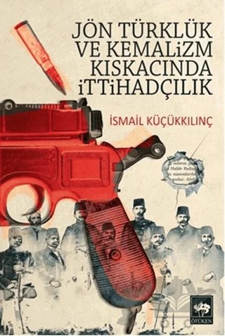 Jön Türklük ve Kemalizm Kıskacında İttihadçılık – İsmail Küçükkılınç – Ötüken Neşriyat kitap kapağı