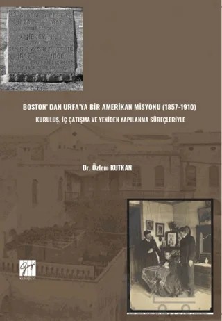 Boston’ Dan Urfa’ya Bir Amerikan Misyonu (1857-1910) : Kuruluş, İç Çatışma Ve Yeniden Yapılanma Süreçleriyle – Özlem Kutkan – Gazi Kitabevi kitap kapağı
