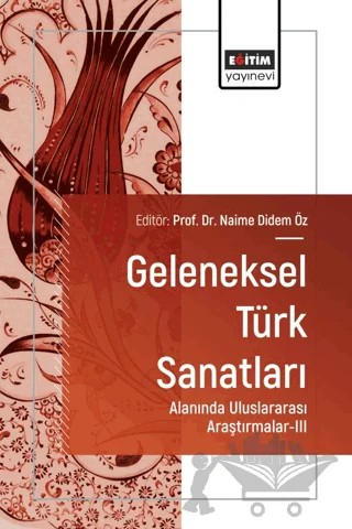 Geleneksel Türk Sanatları Alanında Uluslararası Araştırmalar - III – Naime Didem Öz, Sitare Turan, Başak Çoraklı, Berrin Yapar Ünal, Emine Pınar Doğu, Hüsna Kılıç, Münevver Üçer, Şeyma Okur – Eğitim Yayınevi - Bilimsel Eserler kitap kapağı