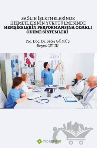 Sağlık İşletmelerinde Hizmetlerinin Yürütülmesinde Hemşirelerin Performansına Odaklı Ödeme Sistemleri – Sefer Gümüş, Beyza Çelik – Hiperlink Yayınları kitap kapağı
