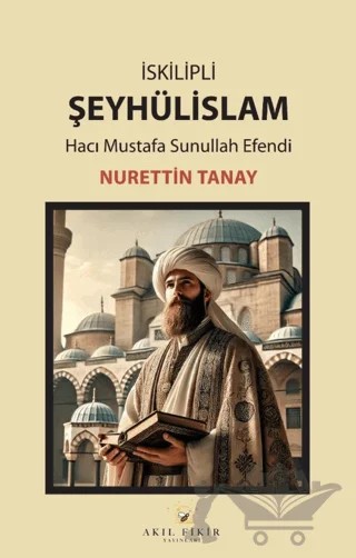 İskilipli Şeyhülislam Hacı Mustafa Sunullah Efendi – Nurettin Tanay – Akıl Fikir Yayınları kitap kapağı