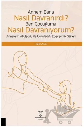Çocuğuma Nasıl Davranıyorum? Annelerin Algıladığı ve Uyguladığı Ebeveynlik Stilleri – Hale Savcı – Akademisyen Kitabevi kitap kapağı