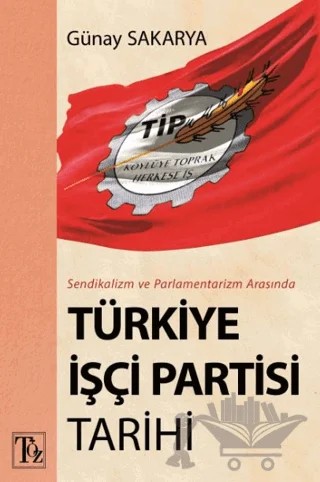 Sendikalizm ve Parlamentarizm Arasında Türkiye İşçi Partisi Tarihi – Günay Sakarya – Töz Yayınları kitap kapağı