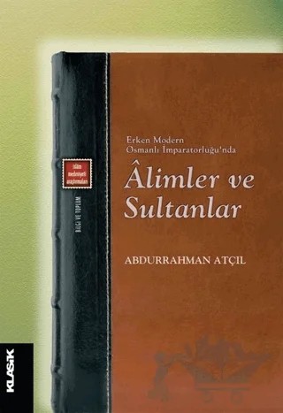 Erken Modern Osmanlı İmparatorluğu'nda Alimler ve Sultanlar – Abdurrahman Atçıl – Klasik Yayınları kitap kapağı