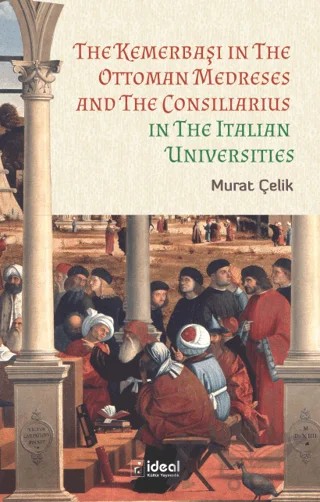 The Kemerbaşı In The Ottoman Medreses And The Consiliarius In The Italian Universities – Murat Çelik – İdeal Kültür Yayıncılık kitap kapağı
