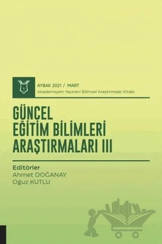Güncel Eğitim Bilimleri Araştırmaları III (AYBAK 2021 Mart) – Ahmet Doğanay, M. Oğuz Kutlu – Akademisyen Kitabevi kitap kapağı