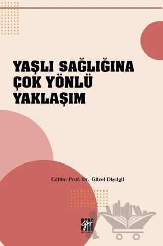 Yaşlı Sağlığına Çok Yönlü Yaklaşım – Güzel Dişcigil – Gazi Kitabevi kitap kapağı