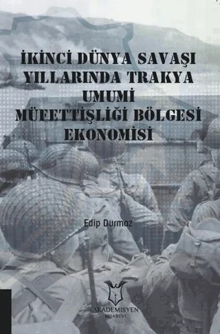 İkinci Dünya Savaşı Yıllarında Trakya Umumi Müfettişliği Bölgesi Ekonomisi – Edip Durmaz – Akademisyen Kitabevi kitap kapağı