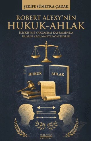 Robert Alexy’nin Hukuk-Ahlak İlişkisine Yaklaşımı Kapsamında Hukuki Argümantasyon Teorisi – Şerife Sümeyra Çadak – Astana Yayınları kitap kapağı