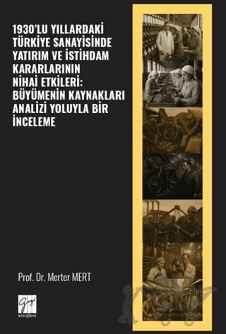 1930’lu Yıllardaki Türkiye Sanayisinde Yatırım ve İstihdam Kararlarının Nihai Etkileri: Büyümenin Kaynakları Analizi Yoluyla Bir İnceleme – Merter Mert – Gazi Kitabevi kitap kapağı