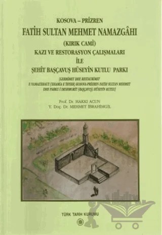 Kosova-Prizren Fatih Sultan Mehmet Namazgahı (Kırık Cami) Kazı ve Restorasyon Çalışmaları İle Şehit Başçavuş Hüseyin Kutlu Parkı – Hakkı Acun, Mehmet İbrahimgil – Türk Tarih Kurumu Yayınları kitap kapağı