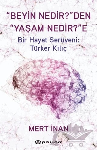 Beyin Nedir'den Yaşam Nedir'e Bir Hayat Serüveni: Türker Kılıç – Mert İnan – Epsilon Yayınevi kitap kapağı