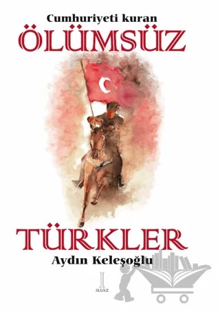 Cumhuriyeti Kuran Ölümsüz Türkler – Aydın Keleşoğlu – Ilgaz Kitap kitap kapağı