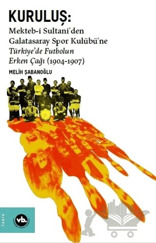 Kuruluş: Mekteb-i Sultani’den Galatasaray Spor Kulübü’ne Türkiye’de Futbolun Erken Çağı (1904-1907) – Melih Şabanoğlu – Vakıfbank Kültür Yayınları kitap kapağı