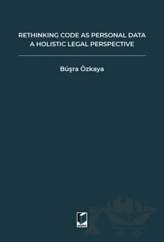 Rethinking Code As Personal Data: A Holistic Legal Perspective Scrutinizing Implications Of Code İs Personal Data Argument For Data Protection Law And Regulation Of Algorithms – Büşra Özkaya – Adalet Yayınevi kitap kapağı