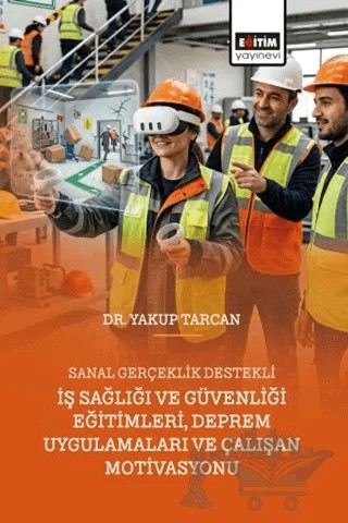 Sanal Gerçeklik Destekli İş Sağlığı ve Güvenliği Eğitimleri, Deprem Uygulamaları ve Çalışan Motivasyonu – Yakup Tarcan – Eğitim Yayınevi - Bilimsel Eserler kitap kapağı