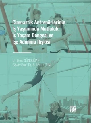 Cimnastik Antrenörlerinin İş Yaşamında Mutluluk, İş Yaşam Dengesi ve İşe Adanma İlişkisi – Banu Gündoğan – Gazi Kitabevi kitap kapağı