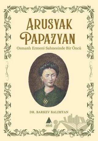 Arusyak Papazyan/ Osmanlı Ermeni Sahnesinde Bir Öncü – Barkev Balımyan – Aras Yayıncılık kitap kapağı
