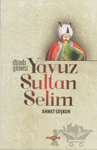 İkindi Güneşi Yavuz Sultan Selim – Ahmet Coşkun – Akçağ Yayınları kitap kapağı