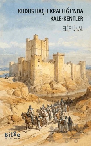 Kudüs Haçlı Krallığı'nda Kale-Kentler – Elif Ünal – Bilge Kültür Sanat kitap kapağı