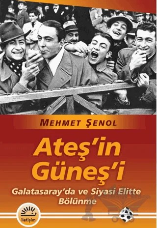 Ateş’in Güneş’i/ Galatasaray'da ve Siyasi Elitte Bölünme – Mehmet Şenol – İletişim Yayınevi kitap kapağı