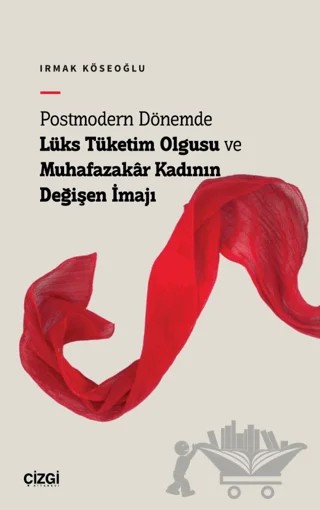 Postmodern Dönemde Lüks Tüketim Olgusu ve Muhafazakâr Kadının Değişen İmajı – Irmak Köseoğlu – Çizgi Kitabevi Yayınları kitap kapağı
