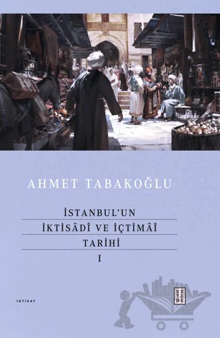 İstanbul’un İktisadî ve İçtimaî Tarihi - I – Ahmet Tabakoğlu – Ketebe Yayınları kitap kapağı